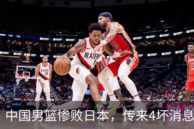 中国男篮惨败日本，传来4坏消息1好消息，防守崩盘，郭士强承压