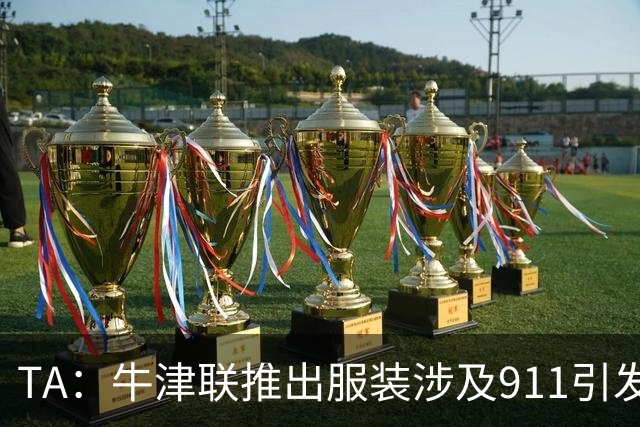 TA：牛津联推出服装涉及911引发争议，俱乐部下架服装+致歉